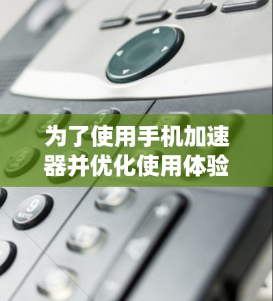 为了使用手机加速器并优化使用体验，以下是一个系统化的指南