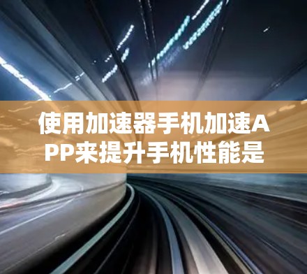 使用加速器手机加速APP来提升手机性能是一个不错的选择，但使用前需要仔细考虑以下步骤和注意事项