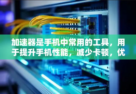 加速器是手机中常用的工具,用于提升手机性能,减少卡顿,优化使用体验。以下是关于加速器的常见知识和使用技巧 加速器是手机中常用的工具,用于提升手机性能,减少卡顿,优化使用体验。以下是关于加速器的常见知识和使用技巧