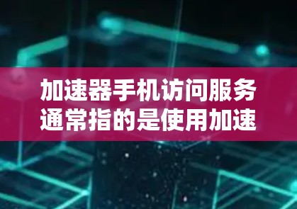 加速器手机访问服务通常指的是使用加速器软件来优化网页加载速度,减少网络延迟,提升手机应用的下载和加载体验。以下是一些步骤和方法,帮助您优化手机访问服务 加速器手机访问服务通常指的是使用加速器软件来优化网页加载速度,减少网络延迟,提升手机应用的下载和加载体验。以下是一些步骤和方法,帮助您优化手机访问服务