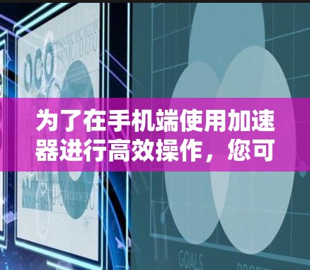 为了在手机端使用加速器进行高效操作,您可以按照以下步骤进行 为了在手机端使用加速器进行高效操作,您可以按照以下步骤进行