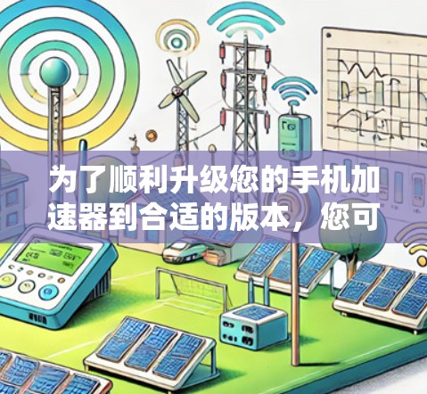为了顺利升级您的手机加速器到合适的版本，您可以按照以下步骤操作