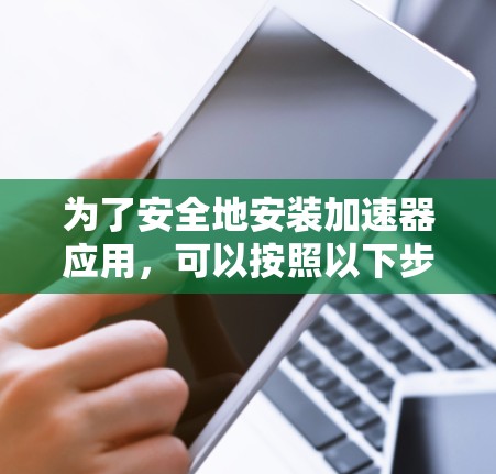为了安全地安装加速器应用，可以按照以下步骤进行