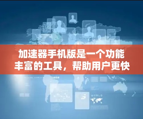 加速器手机版是一个功能丰富的工具,帮助用户更快地访问网页、下载文件和翻译文档。以下是详细的使用指南 加速器手机版是一个功能丰富的工具,帮助用户更快地访问网页、下载文件和翻译文档。以下是详细的使用指南