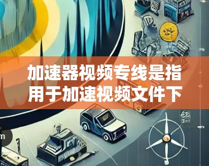 加速器视频专线是指用于加速视频文件下载和观看的设备或网络接口。以下是关于加速器视频专线的详细指南 加速器视频专线是指用于加速视频文件下载和观看的设备或网络接口。以下是关于加速器视频专线的详细指南