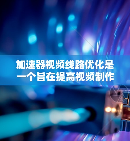 加速器视频线路优化是一个旨在提高视频制作效率和质量的关键步骤。以下是一些通用的优化方法和步骤，适用于加速器软件或视频剪辑流程的优化