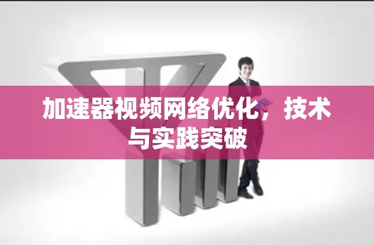 加速器视频网络优化,技术与实践突破 加速器视频网络优化,技术与实践突破