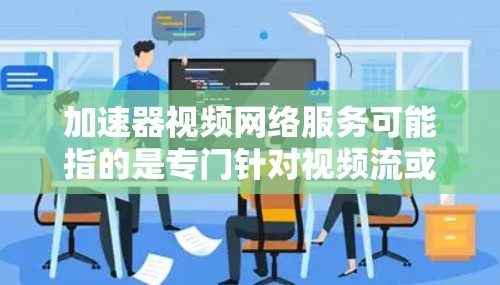 加速器视频网络服务可能指的是专门针对视频流或网络加速的工具。以下是一些建议和推荐，供您参考