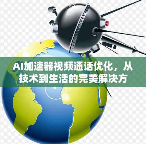 AI加速器视频通话优化,从技术到生活的完美解决方案 AI加速器视频通话优化,从技术到生活的完美解决方案