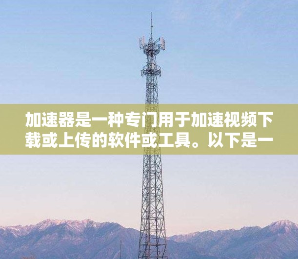 加速器是一种专门用于加速视频下载或上传的软件或工具。以下是一些步骤指南，帮助你更好地使用加速器