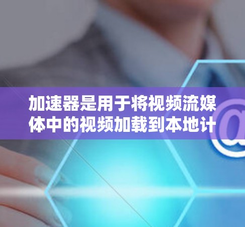 加速器是用于将视频流媒体中的视频加载到本地计算机的工具,以提高视频流的实时性和流畅度。以下是对加速器的详细分析和使用指南 加速器是用于将视频流媒体中的视频加载到本地计算机的工具,以提高视频流的实时性和流畅度。以下是对加速器的详细分析和使用指南