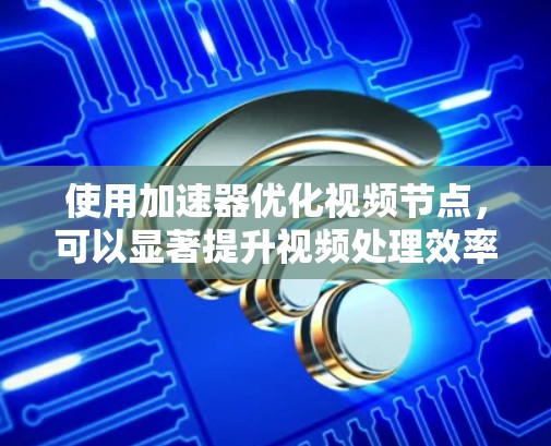 使用加速器优化视频节点,可以显著提升视频处理效率和质量。以下是一步步的指南 使用加速器优化视频节点,可以显著提升视频处理效率和质量。以下是一步步的指南