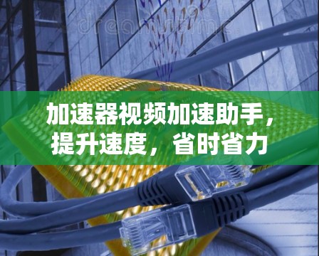 加速器视频加速助手,提升速度,省时省力 加速器视频加速助手,提升速度,省时省力
