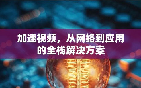 加速视频，从网络到应用的全栈解决方案