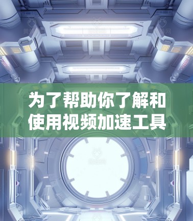 为了帮助你了解和使用视频加速工具,以下是一些系统性的指南和信息 为了帮助你了解和使用视频加速工具,以下是一些系统性的指南和信息