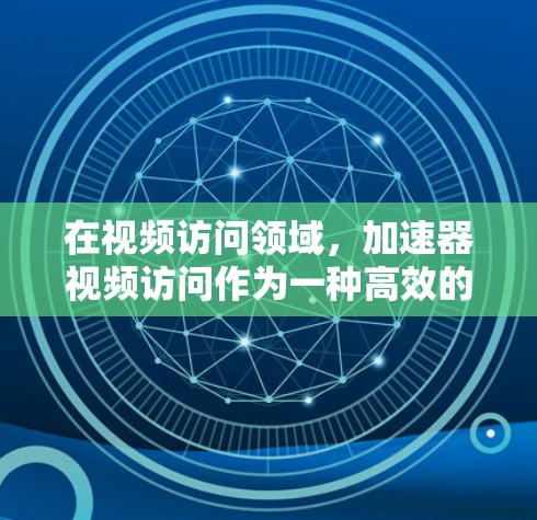 在视频访问领域，加速器视频访问作为一种高效的技术工具，显著提升了用户体验。以下是关于加速器视频访问的详细介绍
