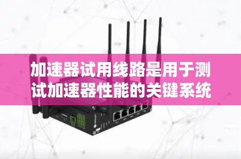 加速器试用线路是用于测试加速器性能的关键系统，确保加速器在制造过程中达到最佳效率。以下是关于加速器试用线路的详细分析
