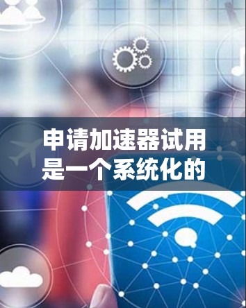 申请加速器试用是一个系统化的流程,涉及多个步骤和注意事项。以下是一个详细的步骤指南,帮助您顺利完成加速器试用申请 申请加速器试用是一个系统化的流程,涉及多个步骤和注意事项。以下是一个详细的步骤指南,帮助您顺利完成加速器试用申请
