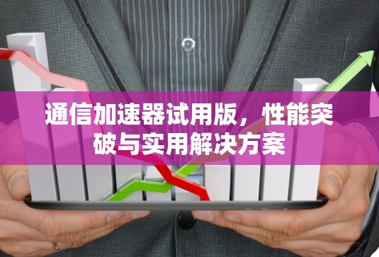 通信加速器试用版,性能突破与实用解决方案 通信加速器试用版,性能突破与实用解决方案