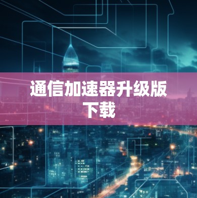 通信加速器升级版下载 通信加速器升级版下载
