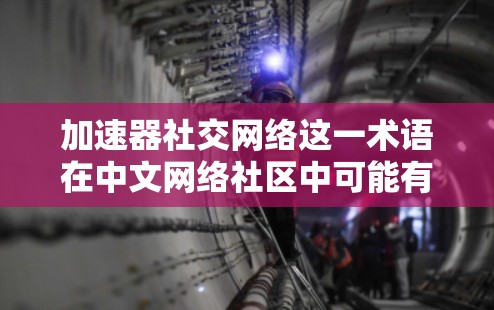加速器社交网络这一术语在中文网络社区中可能有不同的解释，具体含义取决于上下文。以下是一些可能的解释和分析