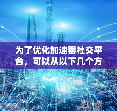 为了优化加速器社交平台,可以从以下几个方面进行系统性地改进 为了优化加速器社交平台,可以从以下几个方面进行系统性地改进