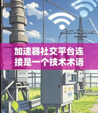 加速器社交平台连接是一个技术术语，主要指在社交网络中增加一个加速功能，使得用户在使用过程中更高效、更快。以下是对此一词的详细解析