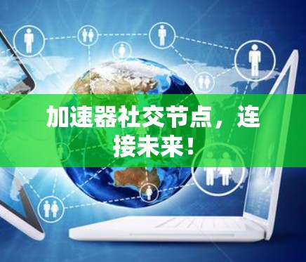 加速器社交节点,连接未来! 加速器社交节点,连接未来!