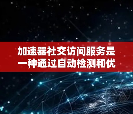 加速器社交访问服务是一种通过自动检测和优化用户社交网络访问行为,提升用户体验的技术工具。以下是关于该服务的详细分析和总结 加速器社交访问服务是一种通过自动检测和优化用户社交网络访问行为,提升用户体验的技术工具。以下是关于该服务的详细分析和总结