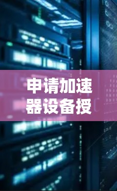 申请加速器设备授权需要遵循以下结构化步骤