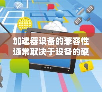 加速器设备的兼容性通常取决于设备的硬件规格、软件版本以及系统要求。以下是一些通用的步骤和建议,帮助你确保加速器设备的兼容性 加速器设备的兼容性通常取决于设备的硬件规格、软件版本以及系统要求。以下是一些通用的步骤和建议,帮助你确保加速器设备的兼容性