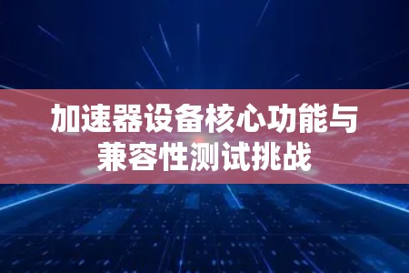 加速器设备核心功能与兼容性测试挑战 加速器设备核心功能与兼容性测试挑战