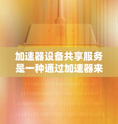 加速器设备共享服务是一种通过加速器来加速设备的技术,旨在提升设备性能、减少延迟并提高效率。以下是关于该服务的详细信息 加速器设备共享服务是一种通过加速器来加速设备的技术,旨在提升设备性能、减少延迟并提高效率。以下是关于该服务的详细信息