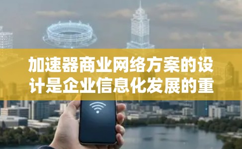 加速器商业网络方案的设计是企业信息化发展的重要组成部分，它不仅能提升企业运营效率，还能增强市场竞争力。以下是一些关于加速器商业网络方案的要点和指导，帮助您更好地规划和实施