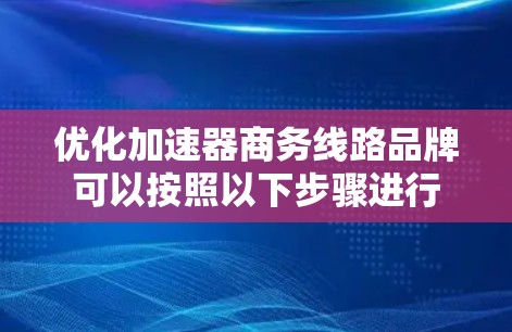 优化加速器商务线路品牌可以按照以下步骤进行 优化加速器商务线路品牌可以按照以下步骤进行