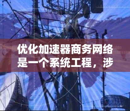 优化加速器商务网络是一个系统工程,涉及多个环节,需要系统性和耐心。以下是一个有条理的优化方案,结合了您的思考 优化加速器商务网络是一个系统工程,涉及多个环节,需要系统性和耐心。以下是一个有条理的优化方案,结合了您的思考
