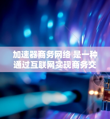 加速器商务网络 是一种通过互联网实现商务交流和信息共享的有效方式，旨在为商务人士提供便捷、高效的信息传播和沟通工具。以下是关于加速器商务网络的详细说明