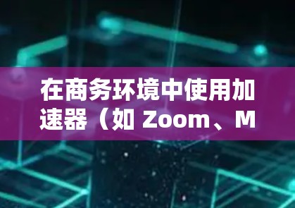 在商务环境中使用加速器（如 Zoom、Microsoft Teams、Microsoft Teams for Business 等）进行访问，可以提升效率和安全性。以下是一个详细的加速器商务访问方案