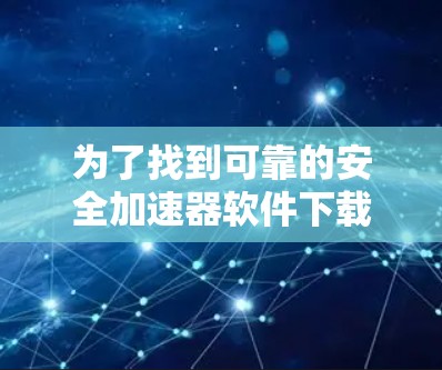 为了找到可靠的安全加速器软件下载库,可以按照以下步骤进行 为了找到可靠的安全加速器软件下载库,可以按照以下步骤进行