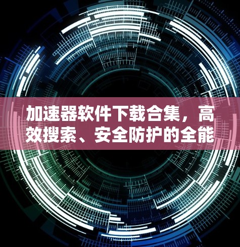加速器软件下载合集，高效搜索、安全防护的全能加速器