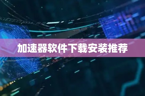加速器软件下载安装推荐 加速器软件下载安装推荐