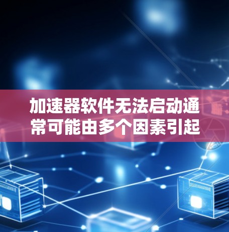 加速器软件无法启动通常可能由多个因素引起,以下是一些可能的解决步骤 加速器软件无法启动通常可能由多个因素引起,以下是一些可能的解决步骤
