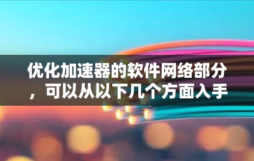 优化加速器的软件网络部分,可以从以下几个方面入手,以提高服务器的响应速度和用户体验 优化加速器的软件网络部分,可以从以下几个方面入手,以提高服务器的响应速度和用户体验