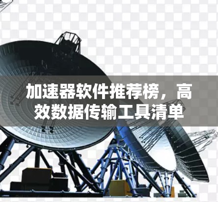 加速器软件推荐榜,高效数据传输工具清单 加速器软件推荐榜,高效数据传输工具清单