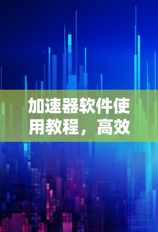 加速器软件使用教程，高效提升性能的利器
