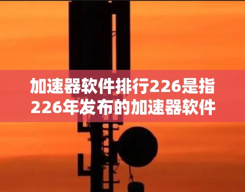 加速器软件排行226是指226年发布的加速器软件排行榜。这类排行榜通常基于软件的性能、速度、效率、兼容性、用户反馈等多方面因素进行排名。以下是关于该排行榜的详细分析