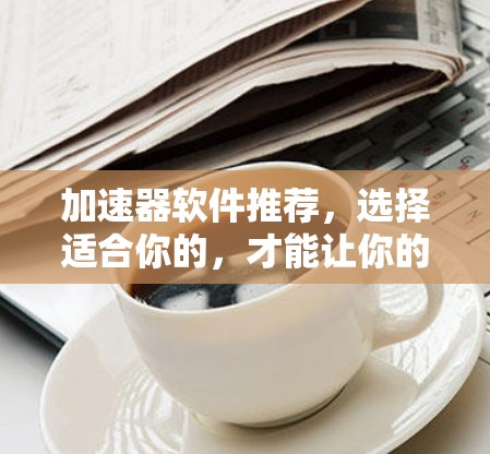 加速器软件推荐，选择适合你的，才能让你的体验更流畅