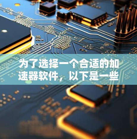 为了选择一个合适的加速器软件,以下是一些综合考虑的因素 为了选择一个合适的加速器软件,以下是一些综合考虑的因素