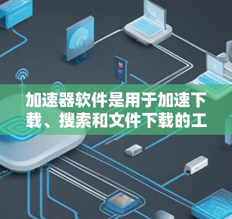 加速器软件是用于加速下载、搜索和文件下载的工具，提供了多种选择，根据需求的不同而有所区别。以下是详细的加速器软件推荐和使用方法