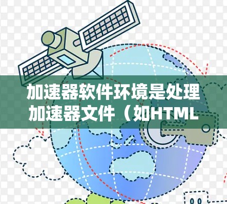 加速器软件环境是处理加速器文件(如HTML或CSS)的任务管理工具,以下是详细的步骤和信息 加速器软件环境是处理加速器文件(如HTML或CSS)的任务管理工具,以下是详细的步骤和信息